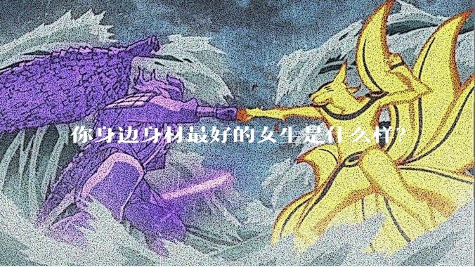 你身边身材最好的女生是什么样？