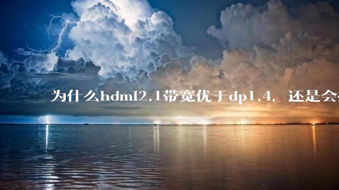 为什么hdmi2.1带宽优于dp1.4，还是会推荐dp？