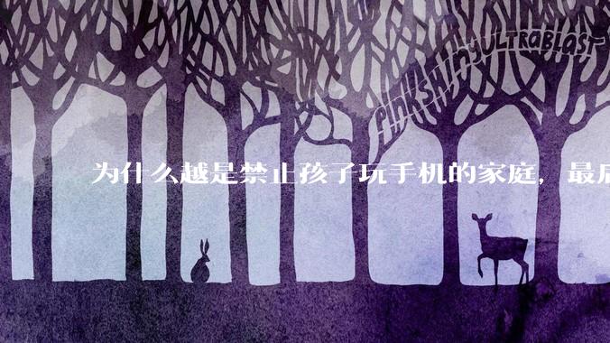 为什么越是禁止孩子玩手机的家庭，最后养出的网瘾少年越多？