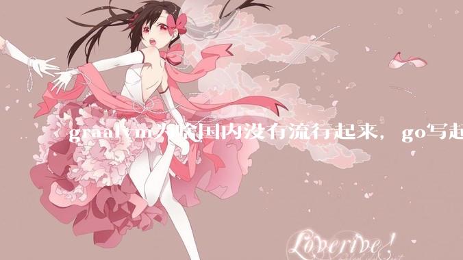 graalvm为啥国内没有流行起来，go写起来实在太恶心了，难道任凭go独霸云原生？