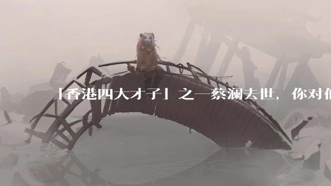「香港四大才子」之一蔡澜去世，你对他有哪些了解？如何评价他的成就？