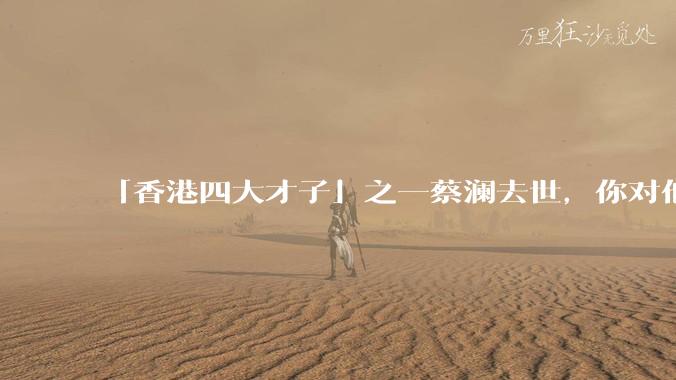 「香港四大才子」之一蔡澜去世，你对他有哪些了解？如何评价他的成就？