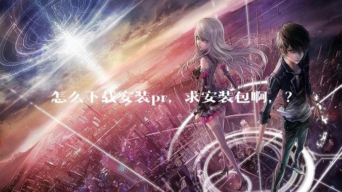 怎么下载安装pr，求安装包啊，？
