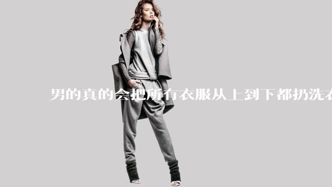 男的真的会把所有衣服从上到下都扔洗衣机吗？