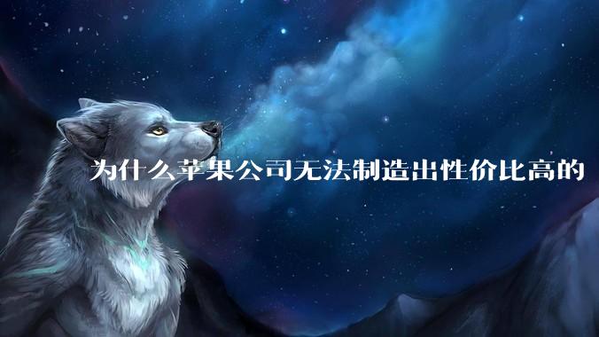 为什么苹果公司无法制造出性价比高的 Mac 电脑？