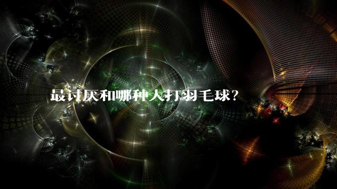 最讨厌和哪种人打羽毛球？
