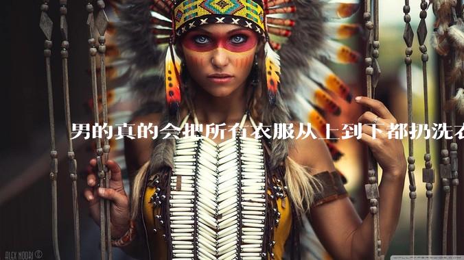 男的真的会把所有衣服从上到下都扔洗衣机吗？