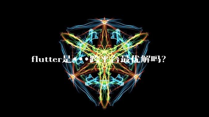 flutter是***跨平台最优解吗？