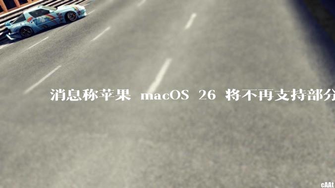 消息称苹果 macOS 26 将不再支持部分旧款英特尔 CPU 机型，这背后原因有哪些？