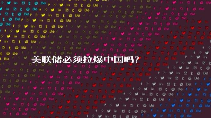 美联储必须拉爆中国吗？