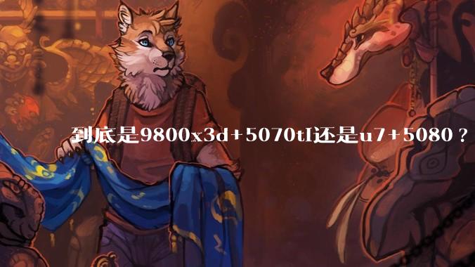 到底是9800x3d+5070ti还是u7+5080?