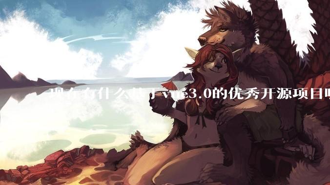 现在有什么基于vue3.0的优秀开源项目呢?