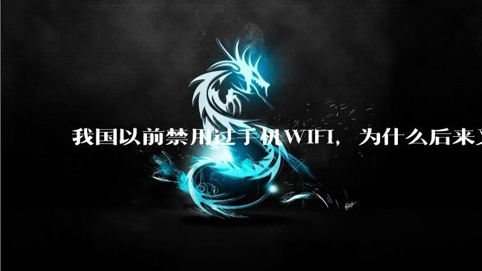 我国以前禁用过手机WIFI，为什么后来又允许了？
