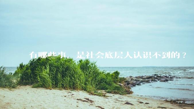 有哪些事，是社会底层人认识不到的?