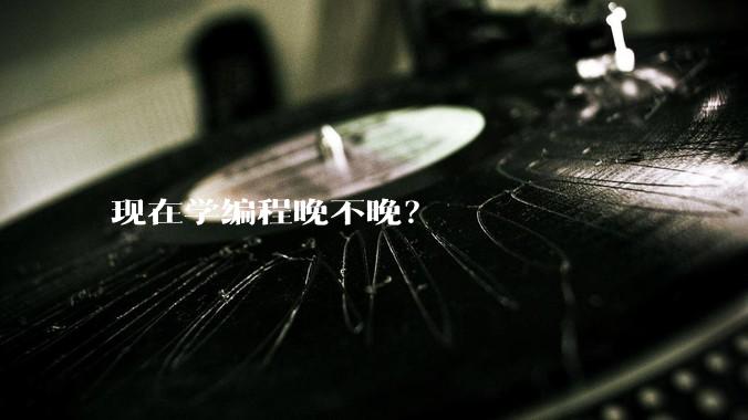 现在学编程晚不晚？