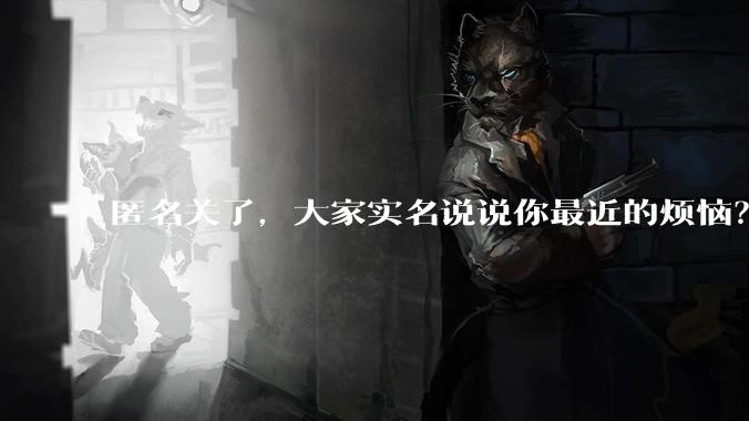 匿名关了，大家实名说说你最近的烦恼？