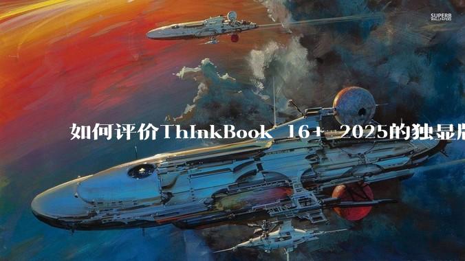如何评价ThinkBook 16+ 2025的独显版？