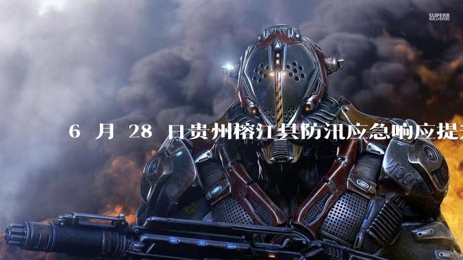 6 月 28 日贵州榕江县防汛应急响应提升至 Ⅰ 级，全城撤离，当地情况如何？