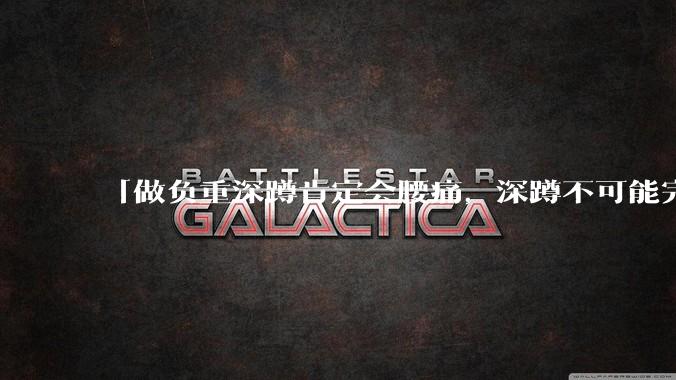「做负重深蹲肯定会腰痛，深蹲不可能完全不痛」「正确的负重深蹲就应该是腰完全不痛的」，哪句话是对的？