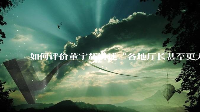 如何评价董宇辉讲述“各地厅长甚至更大的领导来我们这，站在门口等，站一个多小时。”?