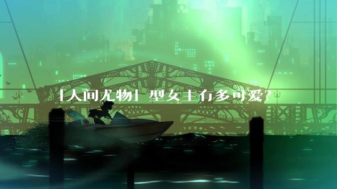 「人间尤物」型女主有多可爱？