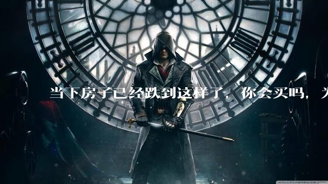 当下房子已经跌到这样了，你会买吗，为什么？