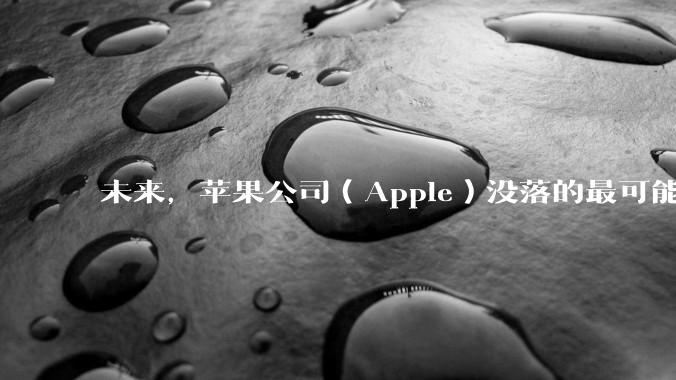 未来，苹果公司（Apple）没落的最可能原因是什么？