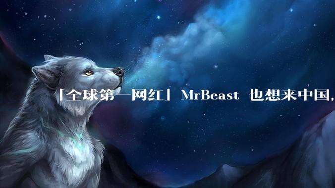 「全球第一网红」MrBeast 也想来中国，中国对国外顶流博主有哪些吸引力？你会推荐他去哪些地方？