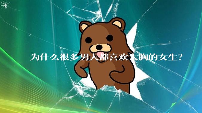 为什么很多男人都喜欢大胸的女生？