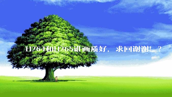 H264和H265谁画质好，求回谢谢！？