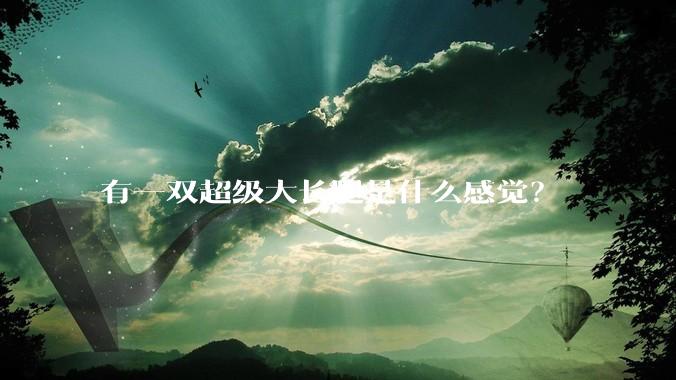 有一双超级大长腿是什么感觉？