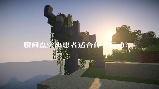 腰间盘突出患者适合什么运动？