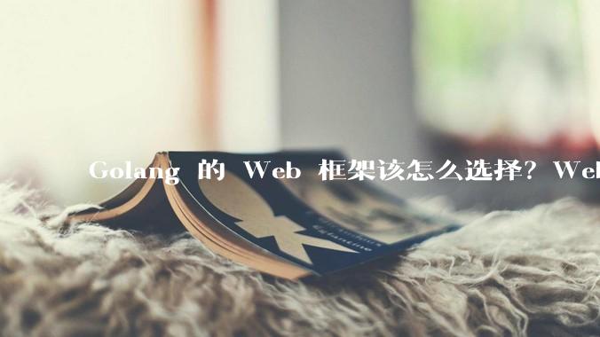 Golang 的 Web 框架该怎么选择？Web 开发又该怎样学？
