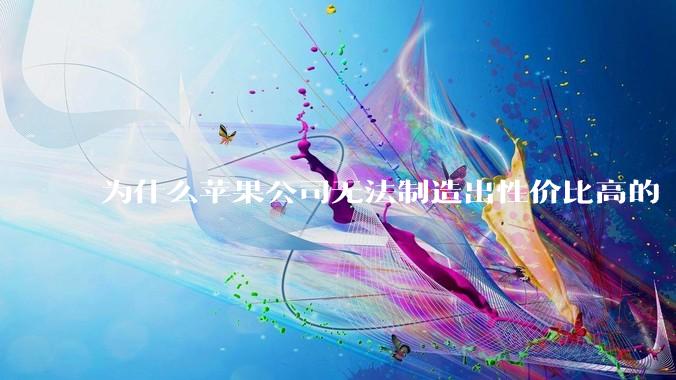 为什么苹果公司无法制造出性价比高的 Mac 电脑？