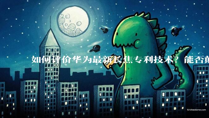 如何评价华为最新长焦专利技术？能否颠覆手机长焦摄影的目前限制？