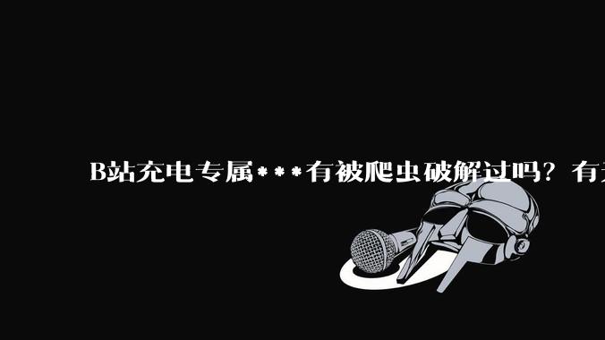 B站充电专属***有被爬虫破解过吗？有无解析工具？