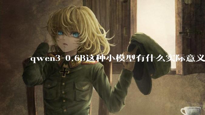 qwen3-0.6B这种小模型有什么实际意义和用途吗？