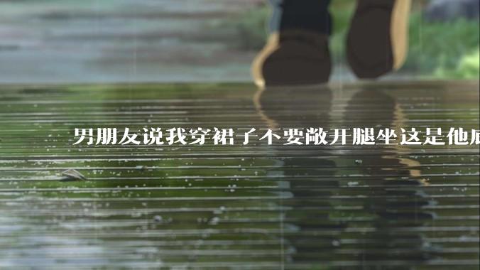 男朋友说我穿裙子不要敞开腿坐这是他底线，我该怎么办？