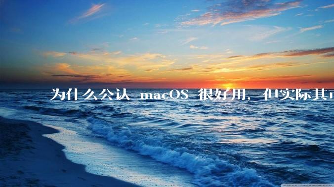 为什么公认 macOS 很好用，但实际其市场占有率只有大约17.7%？