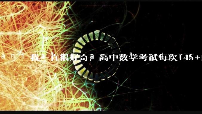 我一直很好奇，高中数学考试每次145+的人怎么做到的？