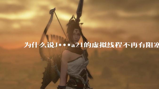 为什么说J***a21的虚拟线程不再有阻塞的问题？