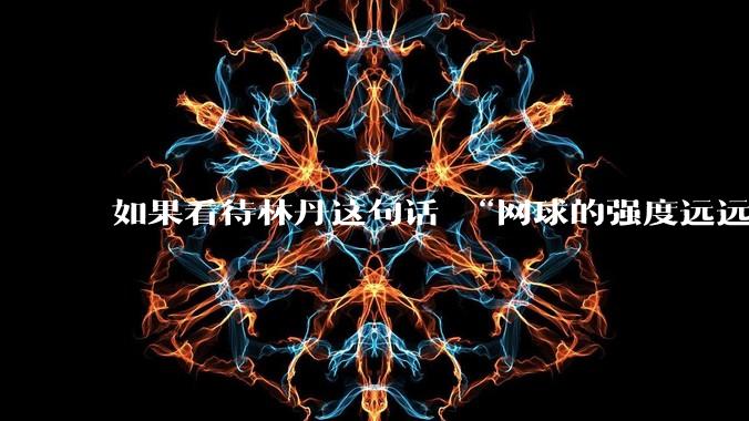 如果看待林丹这句话 “网球的强度远远没有羽毛球大”?