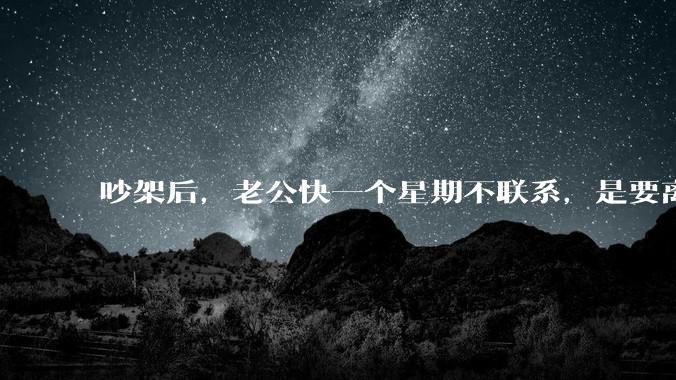 吵架后，老公快一个星期不联系，是要离婚的节奏吗？