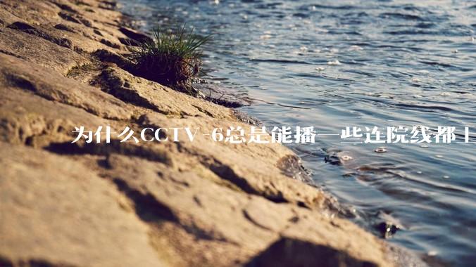 为什么CCTV-6总是能播一些连院线都上不了的电影？